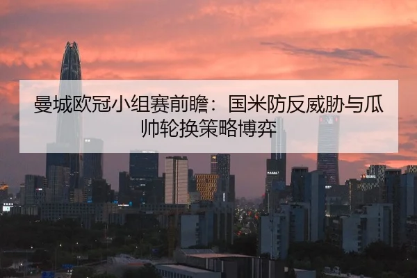 曼城欧冠小组赛前瞻：国米防反威胁与瓜帅轮换策略博弈