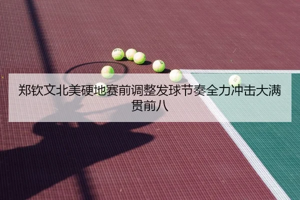 郑钦文北美硬地赛前调整发球节奏全力冲击大满贯前八